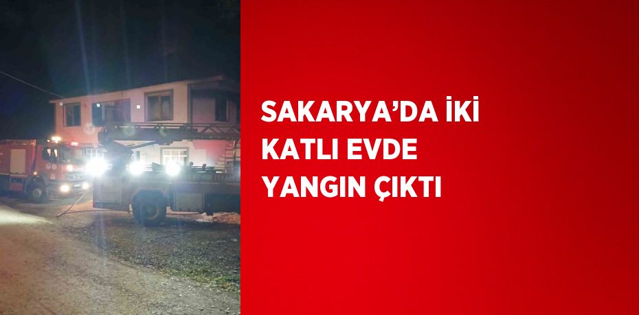 SAKARYA’DA İKİ KATLI EVDE YANGIN ÇIKTI