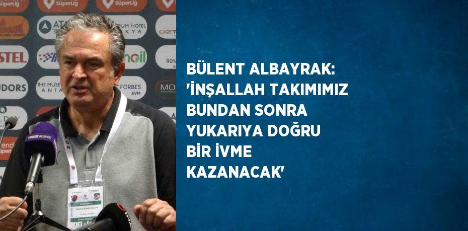 BÜLENT ALBAYRAK: 'İNŞALLAH TAKIMIMIZ BUNDAN SONRA YUKARIYA DOĞRU BİR İVME KAZANACAK'