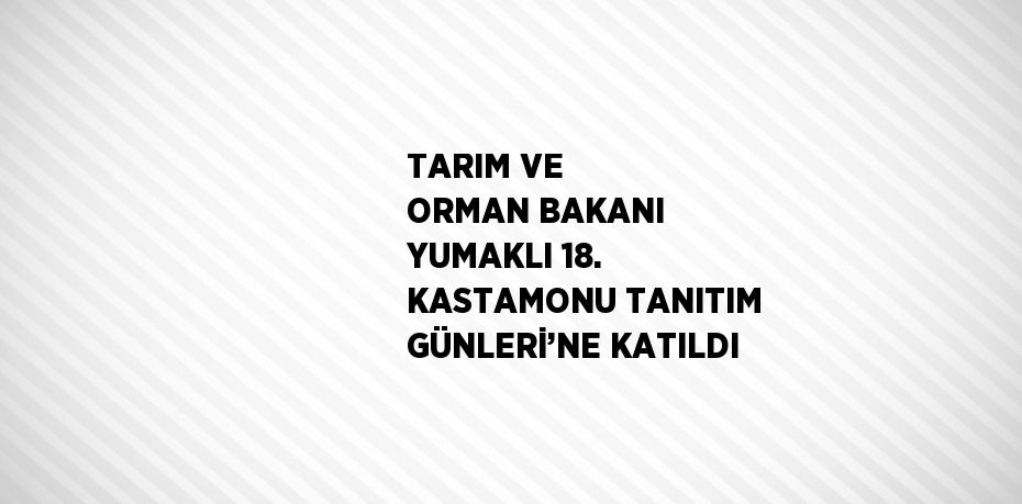 TARIM VE ORMAN BAKANI YUMAKLI 18. KASTAMONU TANITIM GÜNLERİ’NE KATILDI