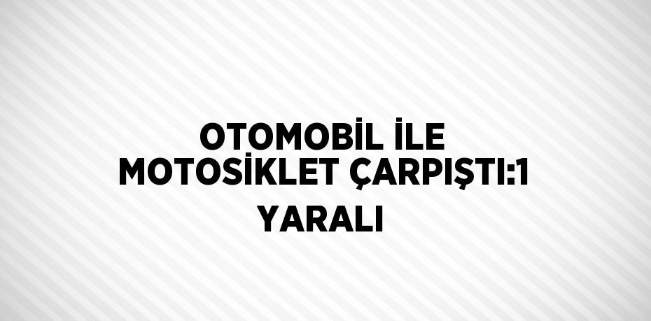 OTOMOBİL İLE MOTOSİKLET ÇARPIŞTI:1 YARALI