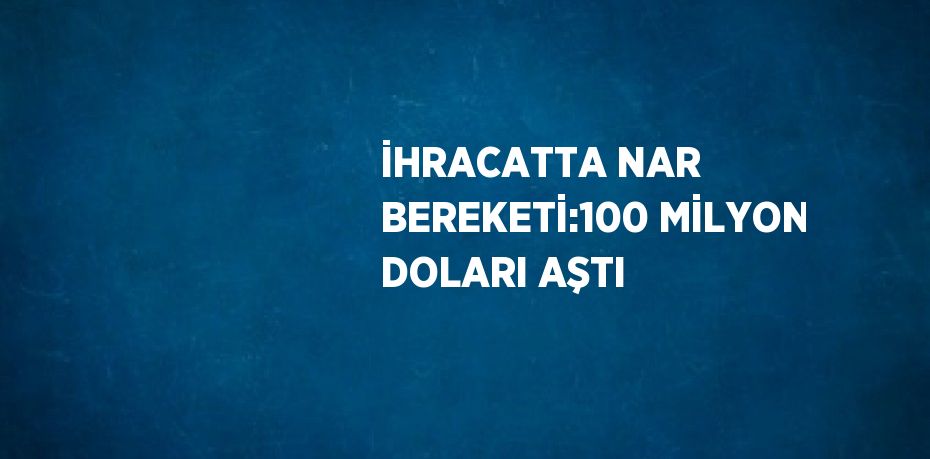 İHRACATTA NAR BEREKETİ:100 MİLYON DOLARI AŞTI