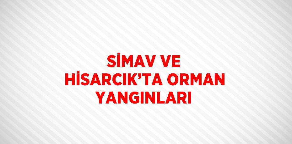 SİMAV VE HİSARCIK’TA ORMAN YANGINLARI