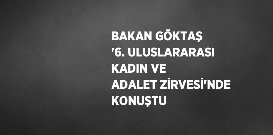 BAKAN GÖKTAŞ '6. ULUSLARARASI KADIN VE ADALET ZİRVESİ'NDE KONUŞTU