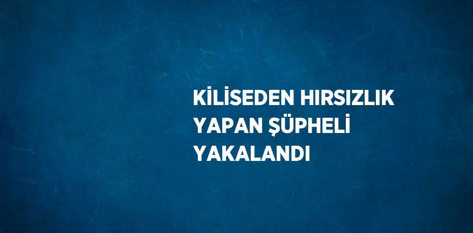 KİLİSEDEN HIRSIZLIK YAPAN ŞÜPHELİ YAKALANDI