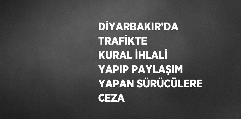 DİYARBAKIR’DA TRAFİKTE KURAL İHLALİ YAPIP PAYLAŞIM YAPAN SÜRÜCÜLERE CEZA