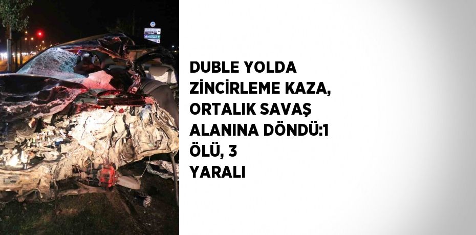 DUBLE YOLDA ZİNCİRLEME KAZA, ORTALIK SAVAŞ ALANINA DÖNDÜ:1 ÖLÜ, 3 YARALI