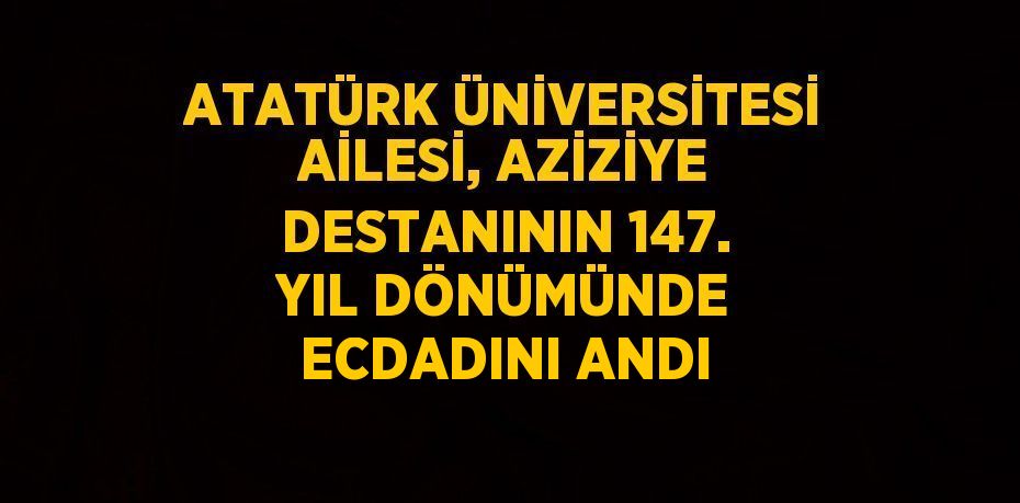 ATATÜRK ÜNİVERSİTESİ AİLESİ, AZİZİYE DESTANININ 147. YIL DÖNÜMÜNDE ECDADINI ANDI