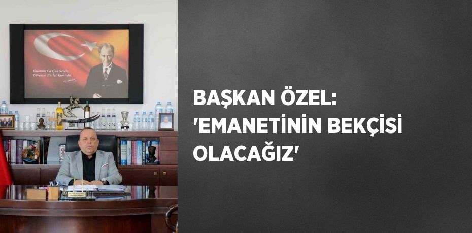 BAŞKAN ÖZEL: 'EMANETİNİN BEKÇİSİ OLACAĞIZ'