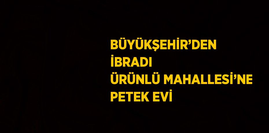 BÜYÜKŞEHİR’DEN İBRADI ÜRÜNLÜ MAHALLESİ’NE PETEK EVİ