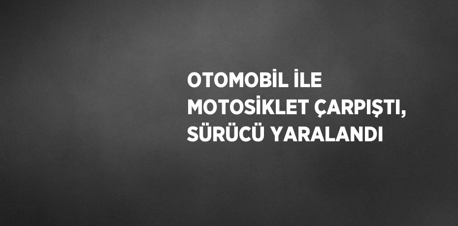 OTOMOBİL İLE MOTOSİKLET ÇARPIŞTI, SÜRÜCÜ YARALANDI