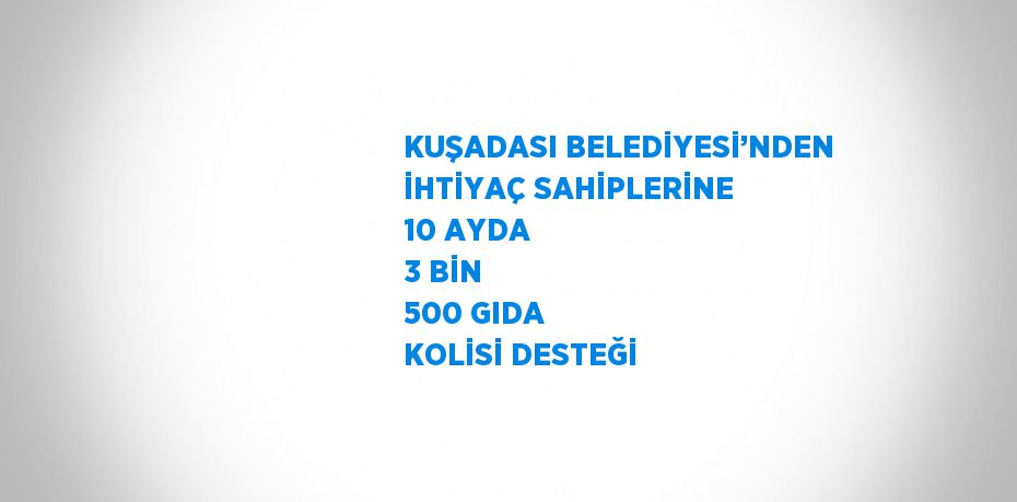 KUŞADASI BELEDİYESİ’NDEN İHTİYAÇ SAHİPLERİNE 10 AYDA 3 BİN 500 GIDA KOLİSİ DESTEĞİ