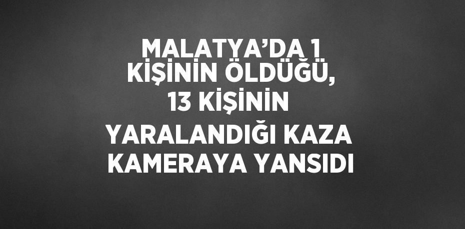 MALATYA’DA 1 KİŞİNİN ÖLDÜĞÜ, 13 KİŞİNİN YARALANDIĞI KAZA KAMERAYA YANSIDI