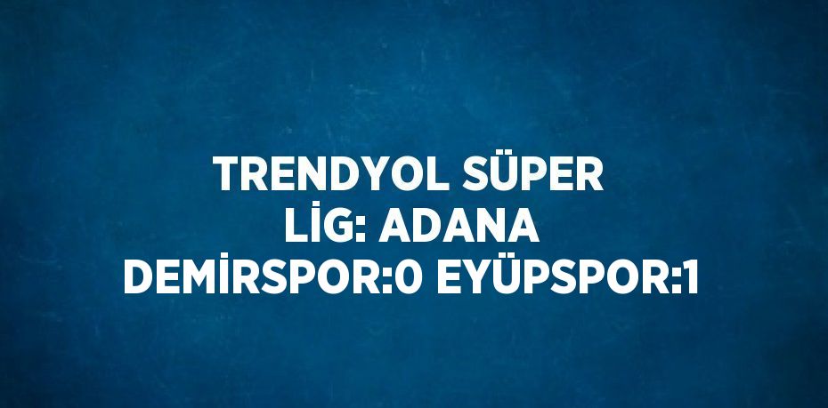 TRENDYOL SÜPER LİG: ADANA DEMİRSPOR:0 EYÜPSPOR:1