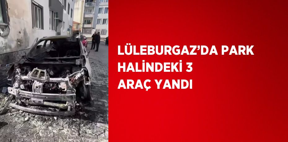 LÜLEBURGAZ’DA PARK HALİNDEKİ 3 ARAÇ YANDI