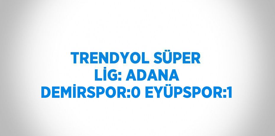 TRENDYOL SÜPER LİG: ADANA DEMİRSPOR:0 EYÜPSPOR:1