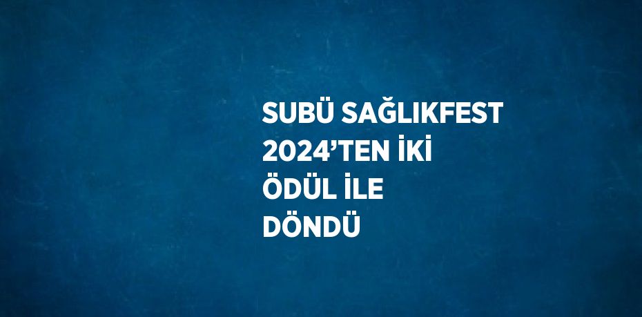 SUBÜ SAĞLIKFEST 2024’TEN İKİ ÖDÜL İLE DÖNDÜ