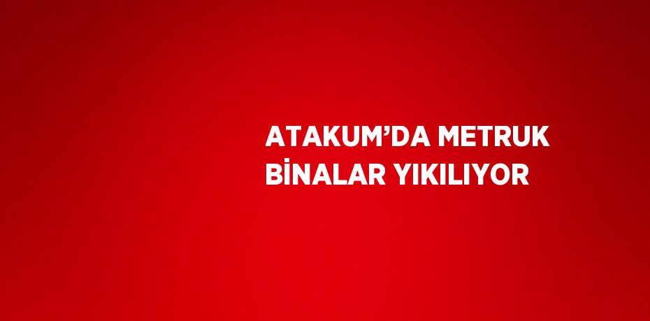 ATAKUM’DA METRUK BİNALAR YIKILIYOR