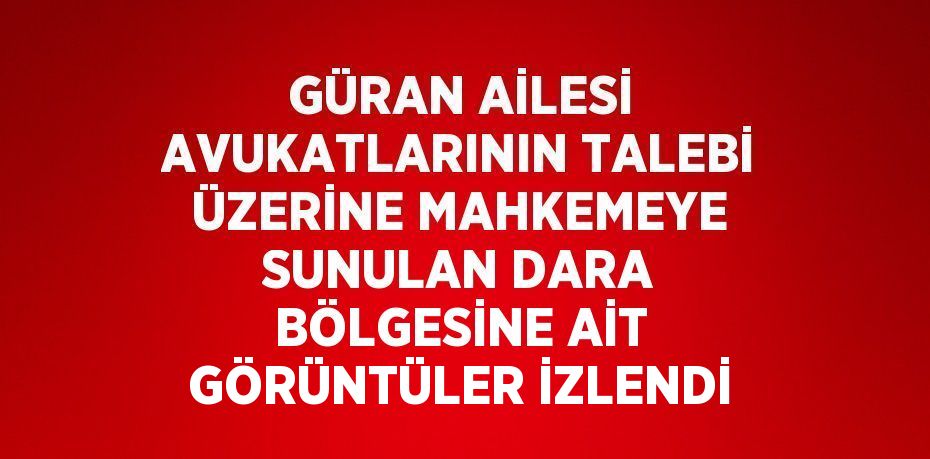 GÜRAN AİLESİ AVUKATLARININ TALEBİ ÜZERİNE MAHKEMEYE SUNULAN DARA BÖLGESİNE AİT GÖRÜNTÜLER İZLENDİ