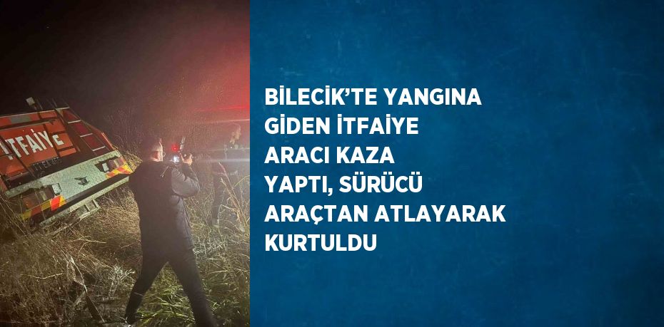 BİLECİK’TE YANGINA GİDEN İTFAİYE ARACI KAZA YAPTI, SÜRÜCÜ ARAÇTAN ATLAYARAK KURTULDU