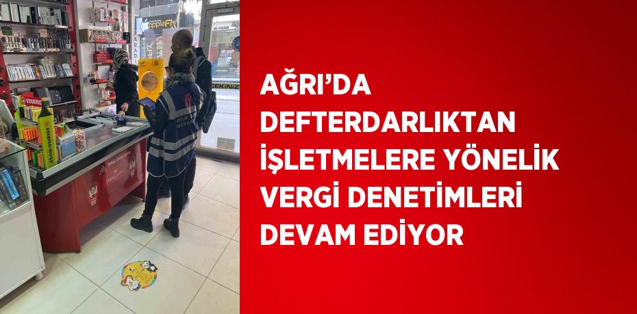 AĞRI’DA DEFTERDARLIKTAN İŞLETMELERE YÖNELİK VERGİ DENETİMLERİ DEVAM EDİYOR