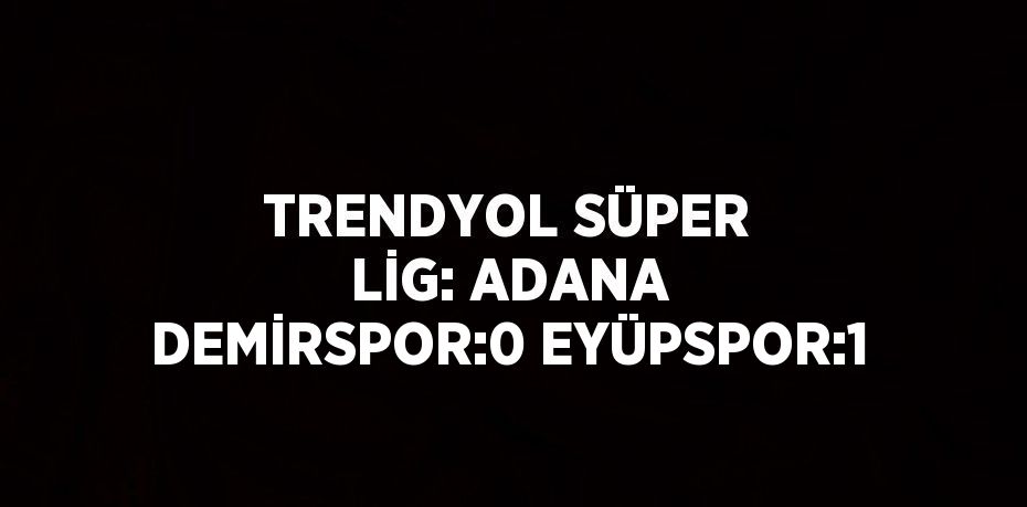 TRENDYOL SÜPER LİG: ADANA DEMİRSPOR:0 EYÜPSPOR:1