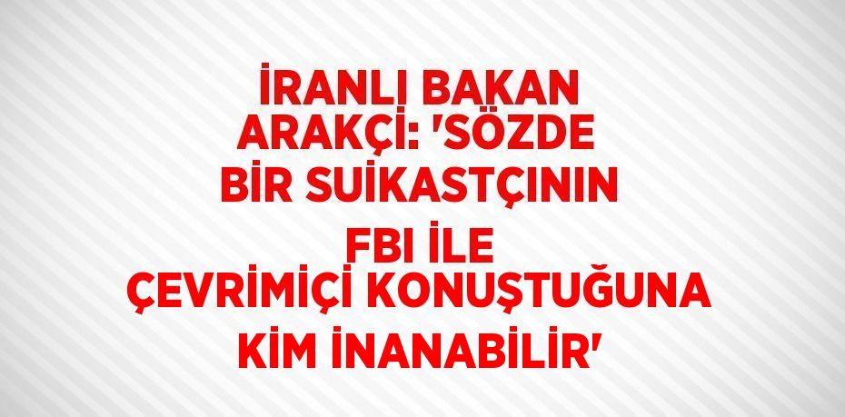 İRANLI BAKAN ARAKÇİ: 'SÖZDE BİR SUİKASTÇININ FBI İLE ÇEVRİMİÇİ KONUŞTUĞUNA KİM İNANABİLİR'