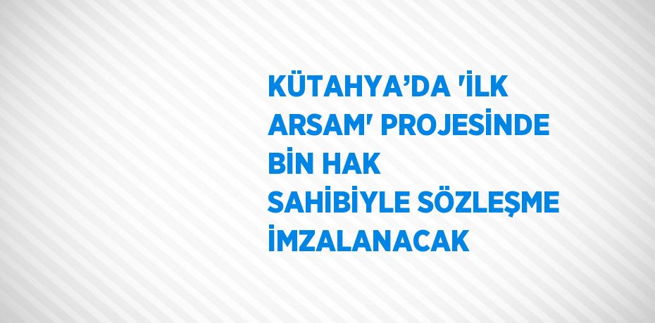 KÜTAHYA’DA 'İLK ARSAM' PROJESİNDE BİN HAK SAHİBİYLE SÖZLEŞME İMZALANACAK