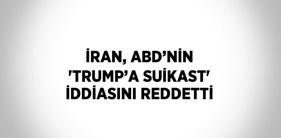 İRAN, ABD’NİN 'TRUMP’A SUİKAST' İDDİASINI REDDETTİ