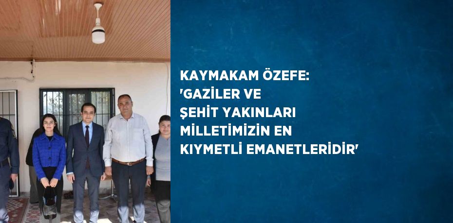 KAYMAKAM ÖZEFE: 'GAZİLER VE ŞEHİT YAKINLARI MİLLETİMİZİN EN KIYMETLİ EMANETLERİDİR'