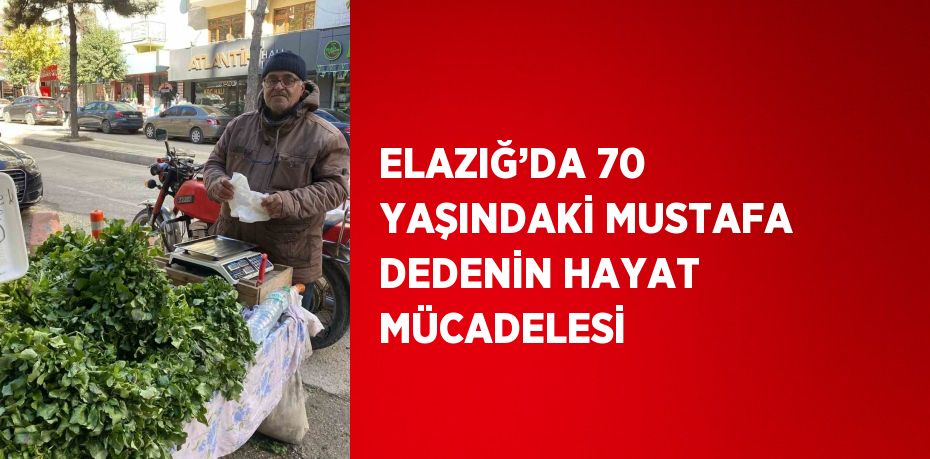 ELAZIĞ’DA 70 YAŞINDAKİ MUSTAFA DEDENİN HAYAT MÜCADELESİ