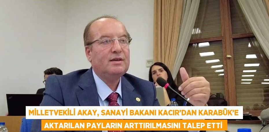 MİLLETVEKİLİ AKAY, SANAYİ BAKANI KACIR’DAN KARABÜK’E AKTARILAN PAYLARIN ARTTIRILMASINI TALEP ETTİ