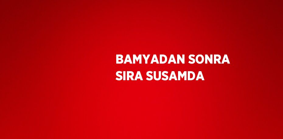 BAMYADAN SONRA SIRA SUSAMDA