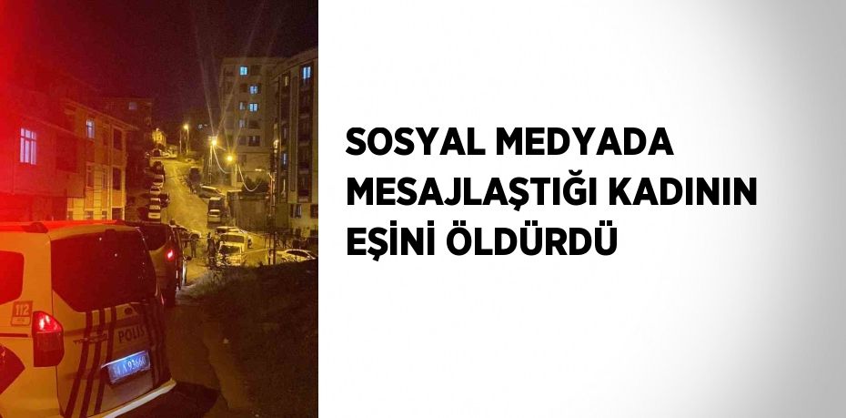 SOSYAL MEDYADA MESAJLAŞTIĞI KADININ EŞİNİ ÖLDÜRDÜ