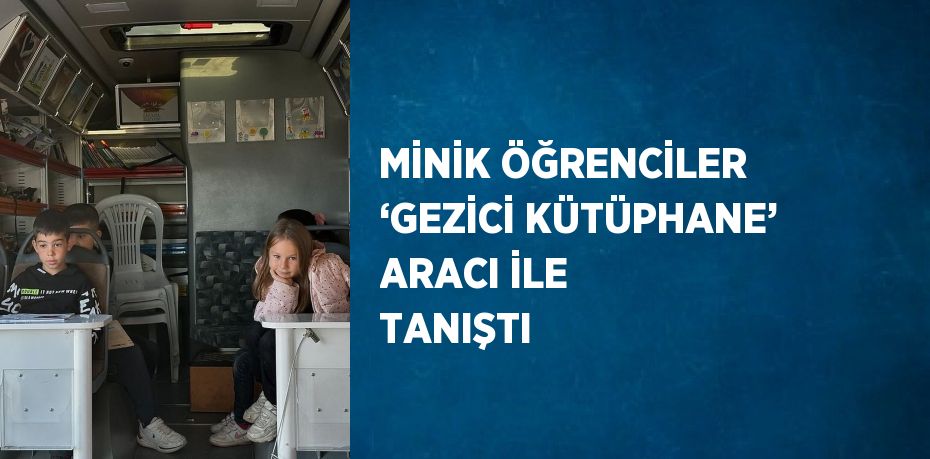 MİNİK ÖĞRENCİLER ‘GEZİCİ KÜTÜPHANE’ ARACI İLE TANIŞTI