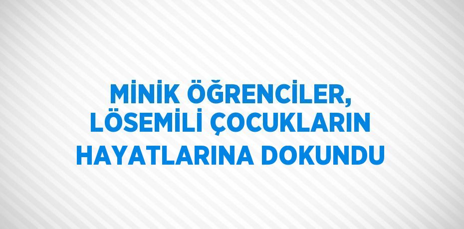 MİNİK ÖĞRENCİLER, LÖSEMİLİ ÇOCUKLARIN HAYATLARINA DOKUNDU