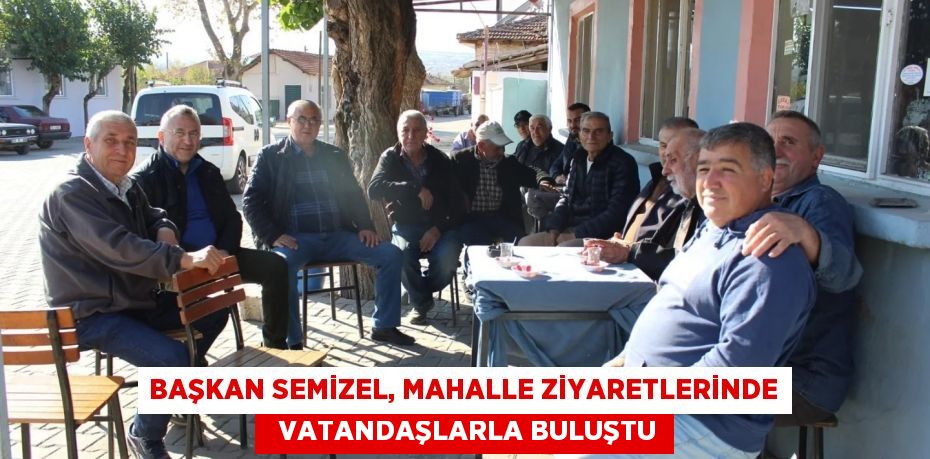 BAŞKAN SEMİZEL, MAHALLE ZİYARETLERİNDE   VATANDAŞLARLA BULUŞTU