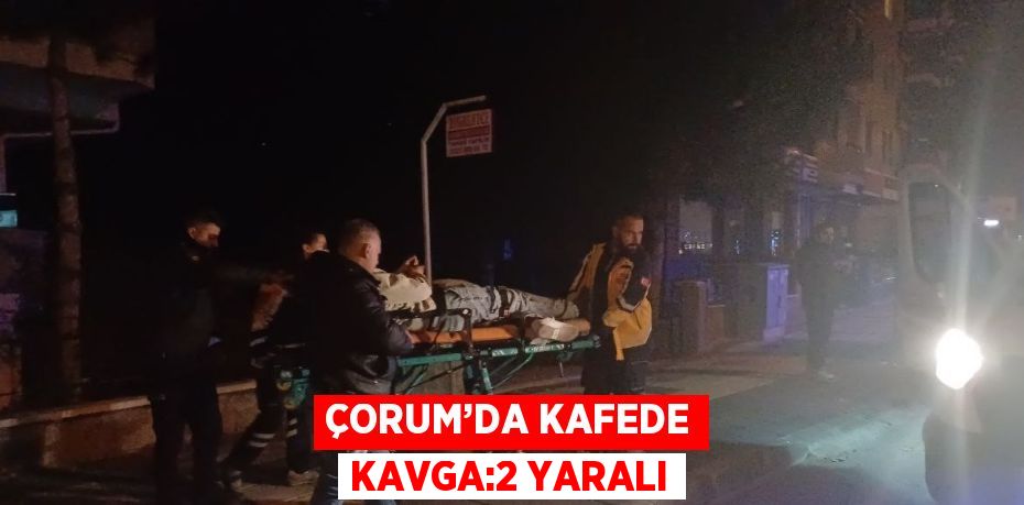 ÇORUM’DA KAFEDE KAVGA:2 YARALI