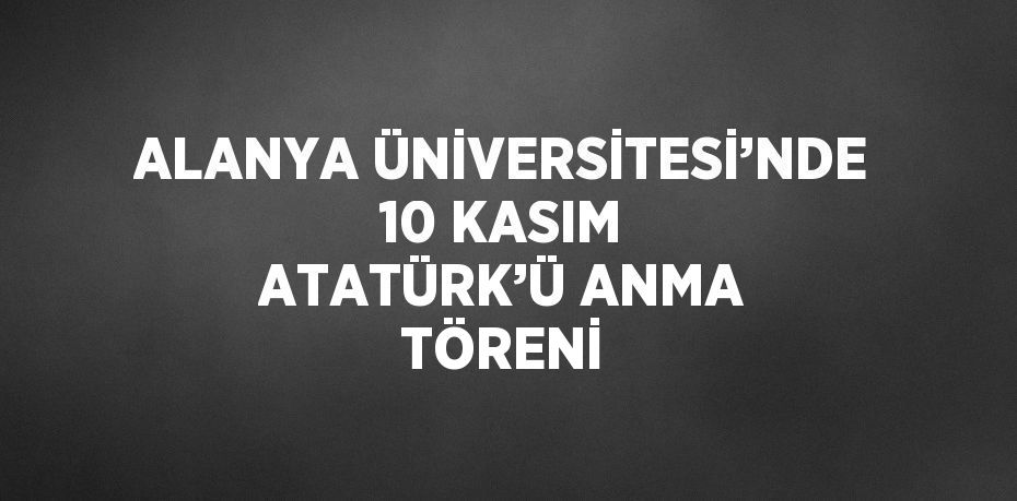 ALANYA ÜNİVERSİTESİ’NDE 10 KASIM ATATÜRK’Ü ANMA TÖRENİ