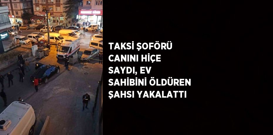 TAKSİ ŞOFÖRÜ CANINI HİÇE SAYDI, EV SAHİBİNİ ÖLDÜREN ŞAHSI YAKALATTI