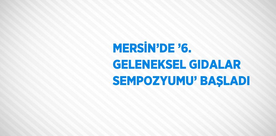 MERSİN’DE ’6. GELENEKSEL GIDALAR SEMPOZYUMU’ BAŞLADI