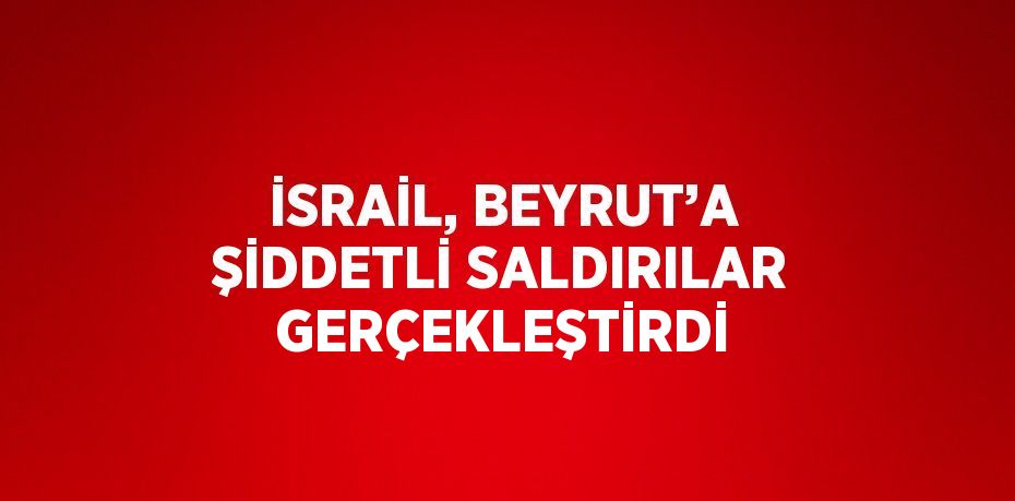 İSRAİL, BEYRUT’A ŞİDDETLİ SALDIRILAR GERÇEKLEŞTİRDİ