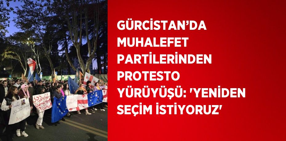 GÜRCİSTAN’DA MUHALEFET PARTİLERİNDEN PROTESTO YÜRÜYÜŞÜ: 'YENİDEN SEÇİM İSTİYORUZ'