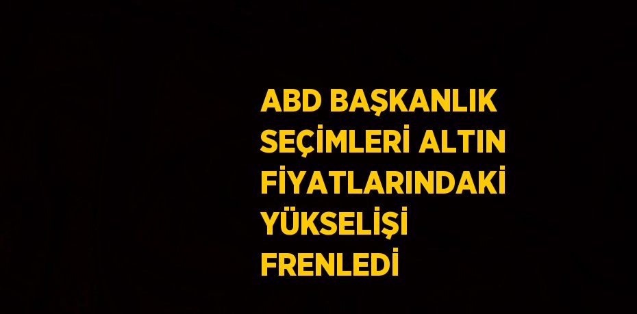 ABD BAŞKANLIK SEÇİMLERİ ALTIN FİYATLARINDAKİ YÜKSELİŞİ FRENLEDİ