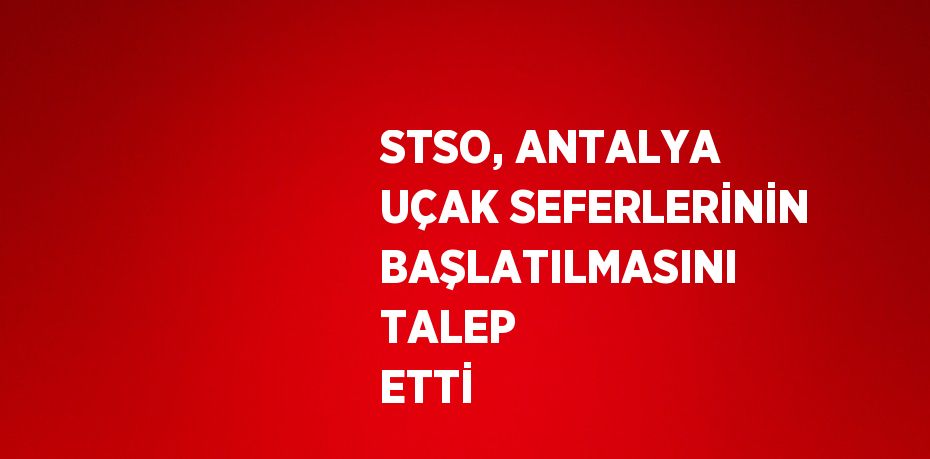 STSO, ANTALYA UÇAK SEFERLERİNİN BAŞLATILMASINI TALEP ETTİ