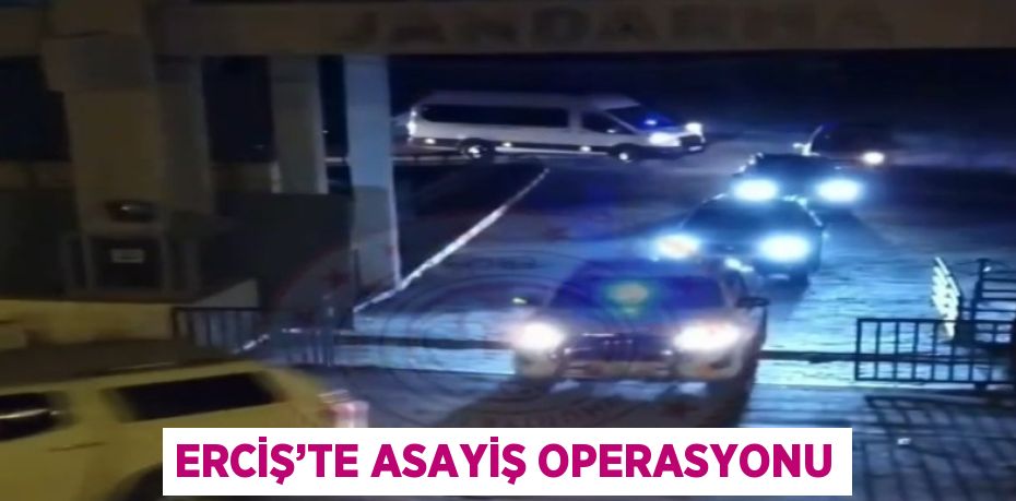 ERCİŞ’TE ASAYİŞ OPERASYONU