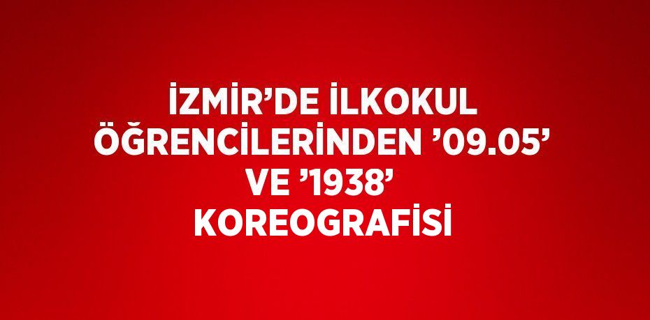 İZMİR’DE İLKOKUL ÖĞRENCİLERİNDEN ’09.05’ VE ’1938’ KOREOGRAFİSİ