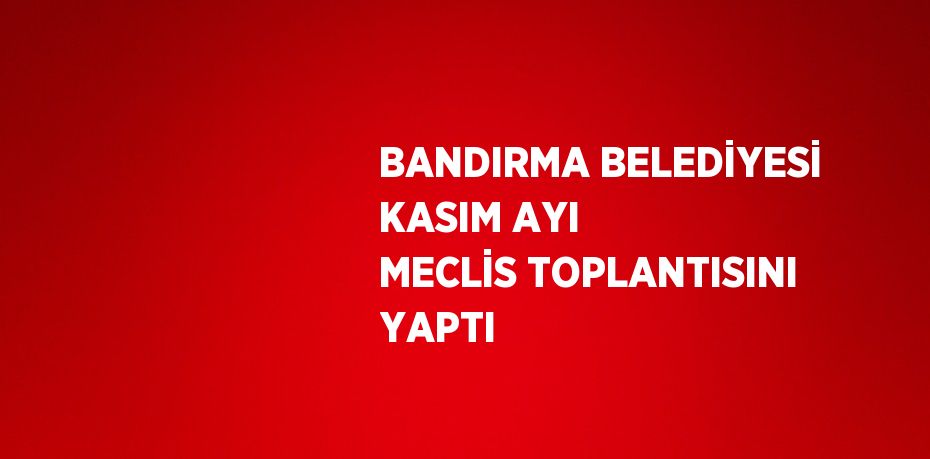 BANDIRMA BELEDİYESİ KASIM AYI MECLİS TOPLANTISINI YAPTI