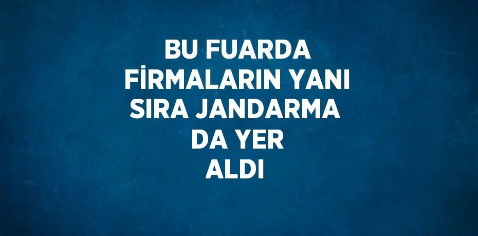 BU FUARDA FİRMALARIN YANI SIRA JANDARMA DA YER ALDI