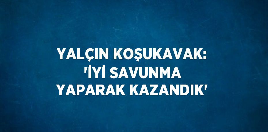 YALÇIN KOŞUKAVAK: 'İYİ SAVUNMA YAPARAK KAZANDIK'