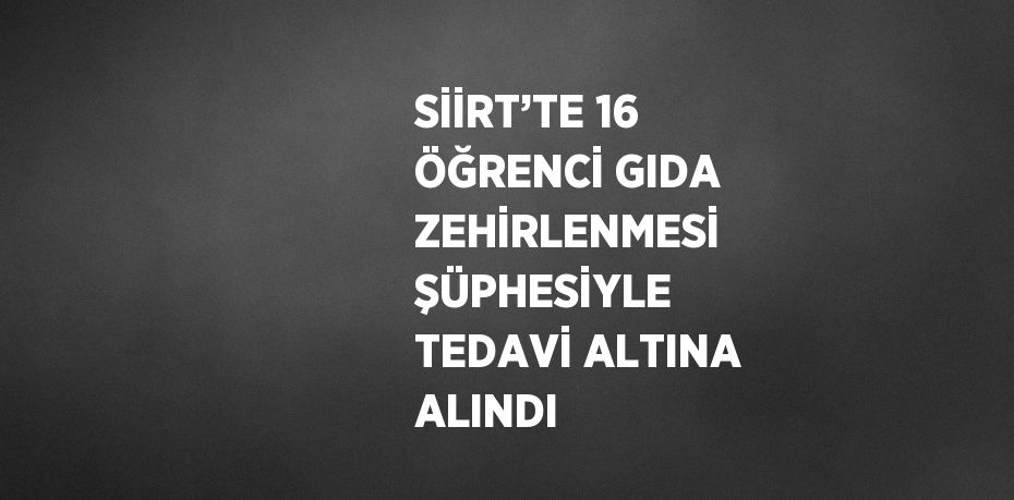 SİİRT’TE 16 ÖĞRENCİ GIDA ZEHİRLENMESİ ŞÜPHESİYLE TEDAVİ ALTINA ALINDI